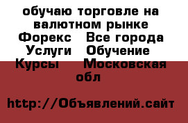 обучаю торговле на валютном рынке Форекс - Все города Услуги » Обучение. Курсы   . Московская обл.